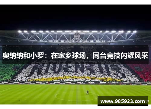 奥纳纳和小罗：在家乡球场，同台竞技闪耀风采